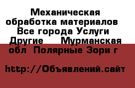 Механическая обработка материалов. - Все города Услуги » Другие   . Мурманская обл.,Полярные Зори г.